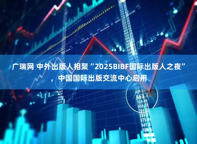 广瑞网 中外出版人相聚“2025BIBF国际出版人之夜”，中国国际出版交流中心启用