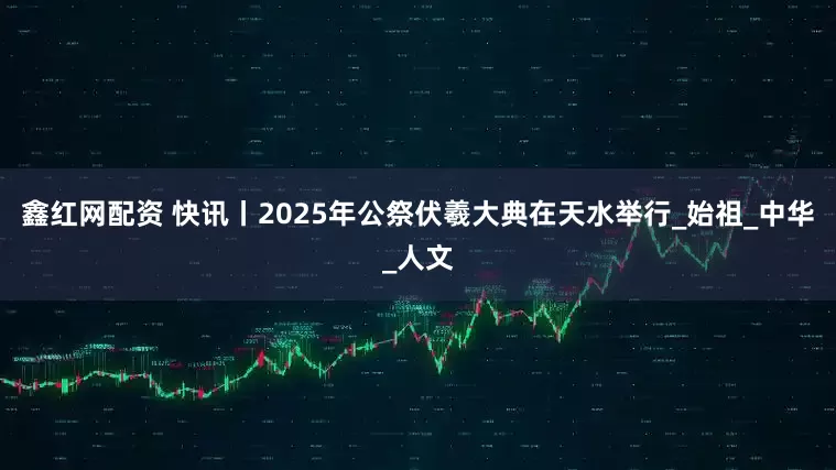 鑫红网配资 快讯丨2025年公祭伏羲大典在天水举行_始祖_中华_人文