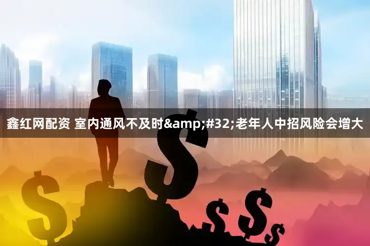 鑫红网配资 室内通风不及时 老年人中招风险会增大