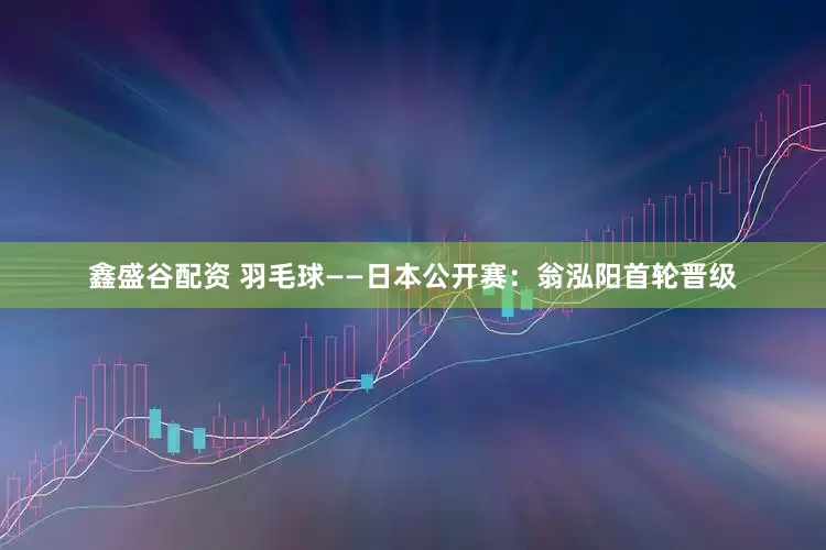 鑫盛谷配资 羽毛球——日本公开赛：翁泓阳首轮晋级