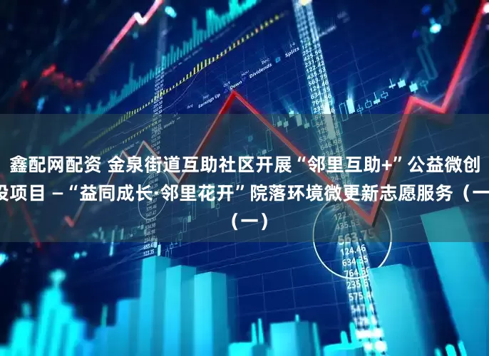 鑫配网配资 金泉街道互助社区开展“邻里互助+”公益微创投项目 —“益同成长·邻里花开”院落环境微更新志愿服务（一）