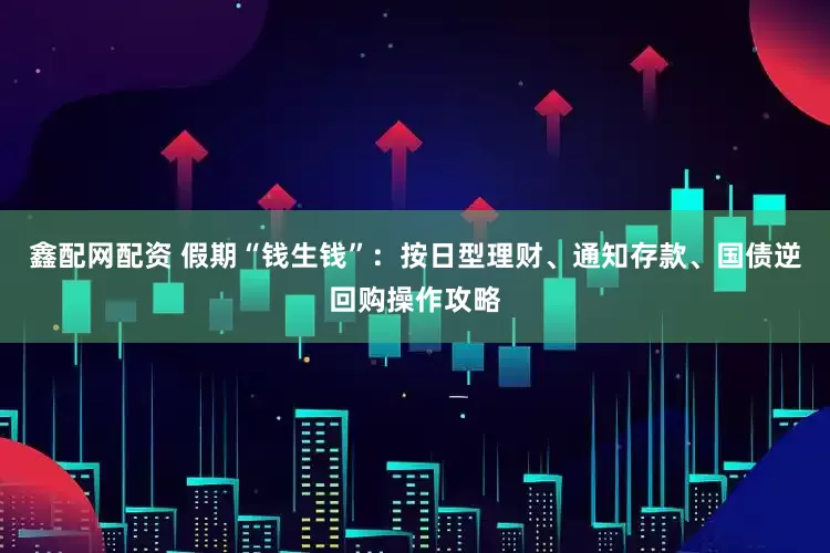 鑫配网配资 假期“钱生钱”：按日型理财、通知存款、国债逆回购操作攻略