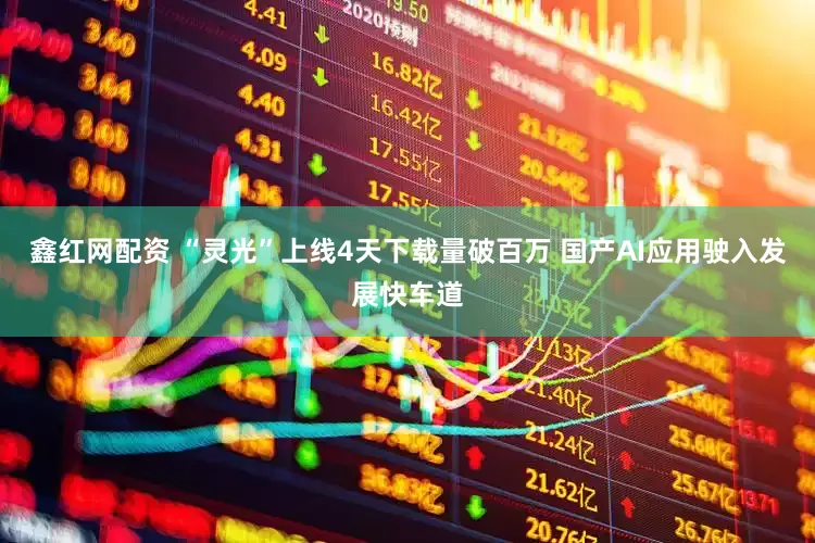 鑫红网配资 “灵光”上线4天下载量破百万 国产AI应用驶入发展快车道
