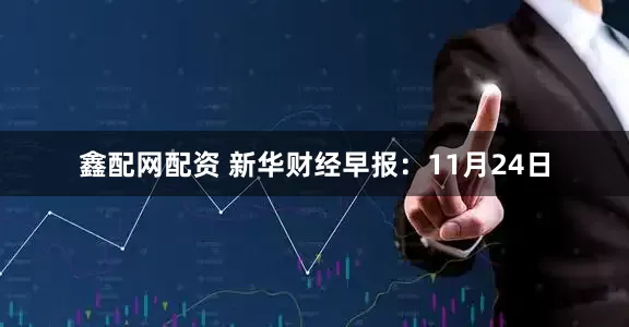 鑫配网配资 新华财经早报：11月24日
