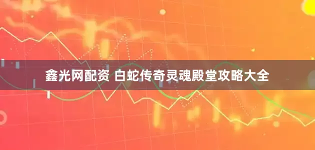 鑫光网配资 白蛇传奇灵魂殿堂攻略大全