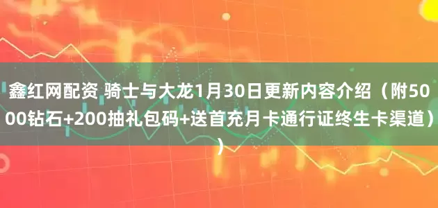 鑫红网配资 骑士与大龙1月30日更新内容介绍（附5000钻石+200抽礼包码+送首充月卡通行证终生卡渠道）