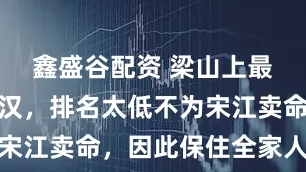 鑫盛谷配资 梁山上最憋屈的好汉，排名太低不为宋江卖命，因此保住全家人性命
